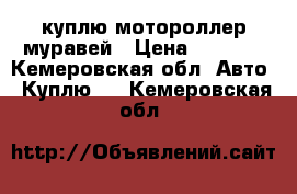 куплю мотороллер муравей › Цена ­ 5 000 - Кемеровская обл. Авто » Куплю   . Кемеровская обл.